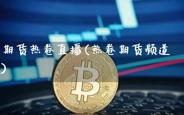 期货热卷直播(热卷期货频道)_https://www.dcjwmf.com_郑商所_第1张