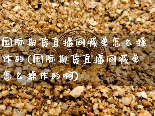 国际期货直播间喊单怎么操作的(国际期货直播间喊单怎么操作的啊)_https://www.dcjwmf.com_中金所_第1张