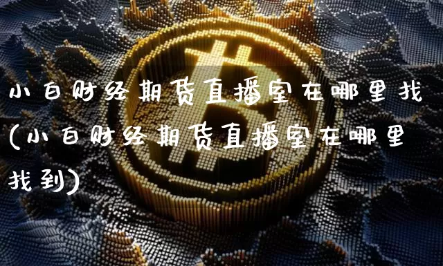 小白财经期货直播室在哪里找(小白财经期货直播室在哪里找到)_https://www.dcjwmf.com_郑商所_第1张
