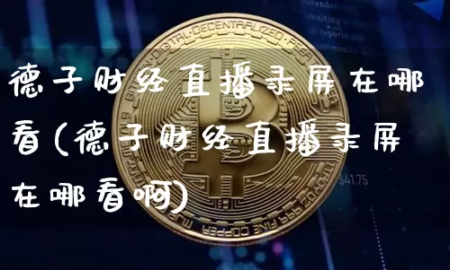 德子财经直播录屏在哪看(德子财经直播录屏在哪看啊)_https://www.dcjwmf.com_中金所_第1张