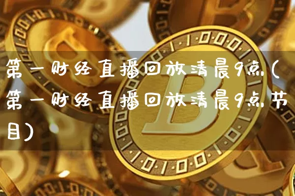 第一财经直播回放清晨9点(第一财经直播回放清晨9点节目)_https://www.dcjwmf.com_中金所_第1张