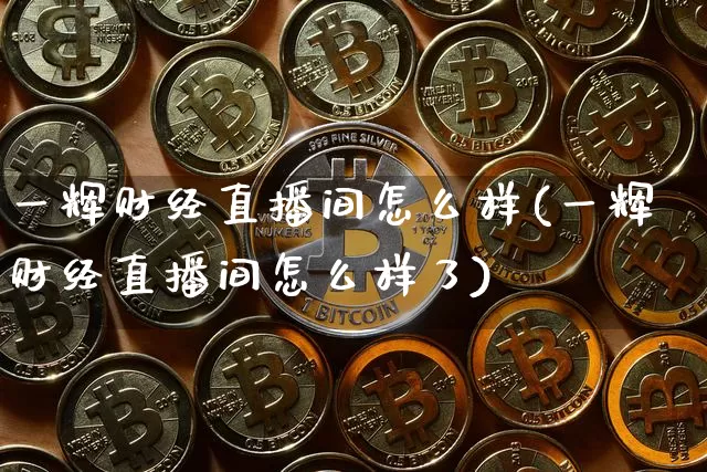 一辉财经直播间怎么样(一辉财经直播间怎么样了)_https://www.dcjwmf.com_上期能源_第1张