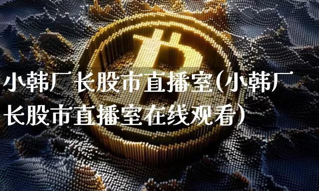 小韩厂长股市直播室(小韩厂长股市直播室在线观看)_https://www.dcjwmf.com_大商所_第1张