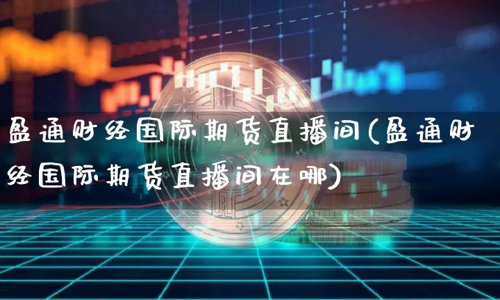 盈通财经国际期货直播间(盈通财经国际期货直播间在哪)_https://www.dcjwmf.com_广期所_第1张
