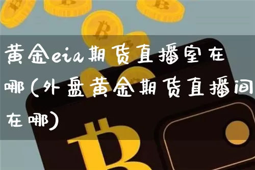 黄金eia期货直播室在哪(外盘黄金期货直播间在哪)_https://www.dcjwmf.com_中金所_第1张