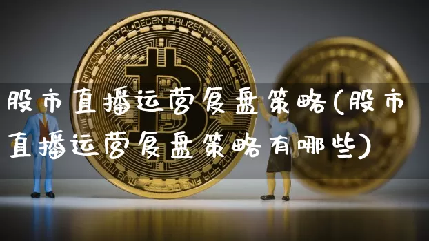 股市直播运营复盘策略(股市直播运营复盘策略有哪些)_https://www.dcjwmf.com_上期能源_第1张