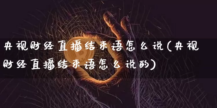 央视财经直播结束语怎么说(央视财经直播结束语怎么说的)_https://www.dcjwmf.com_郑商所_第1张