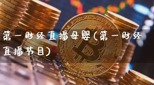 第一财经直播母婴(第一财经直播节目)_https://www.dcjwmf.com_上期所_第1张
