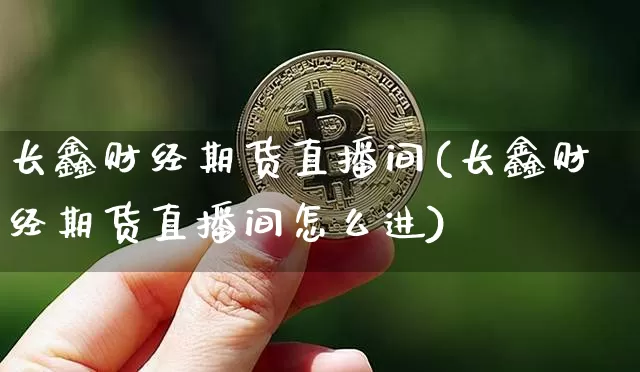 长鑫财经期货直播间(长鑫财经期货直播间怎么进)_https://www.dcjwmf.com_上期能源_第1张