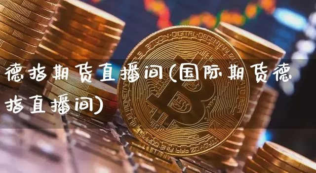 德指期货直播间(国际期货德指直播间)_https://www.dcjwmf.com_中金所_第1张