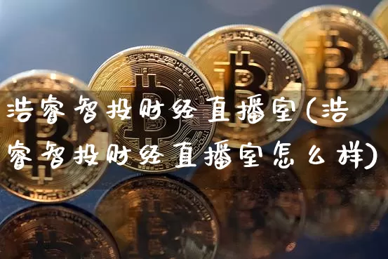 浩睿智投财经直播室(浩睿智投财经直播室怎么样)_https://www.dcjwmf.com_大商所_第1张