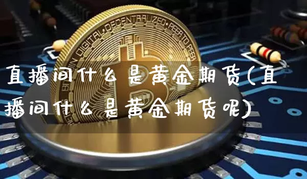直播间什么是黄金期货(直播间什么是黄金期货呢)_https://www.dcjwmf.com_广期所_第1张