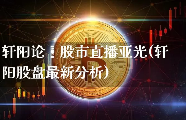 轩阳论巿股市直播亚光(轩阳股盘最新分析)_https://www.dcjwmf.com_广期所_第1张