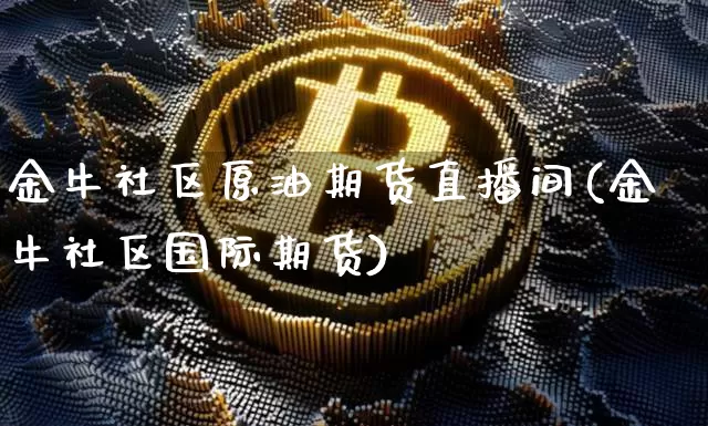 金牛社区原油期货直播间(金牛社区国际期货)_https://www.dcjwmf.com_郑商所_第1张