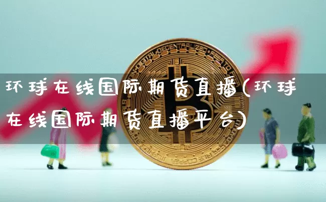 环球在线国际期货直播(环球在线国际期货直播平台)_https://www.dcjwmf.com_广期所_第1张