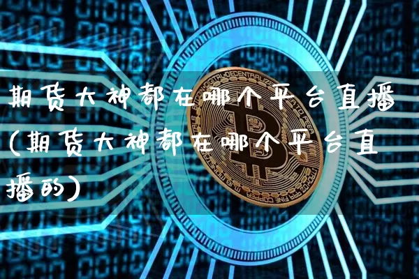 期货大神都在哪个平台直播(期货大神都在哪个平台直播的)_https://www.dcjwmf.com_郑商所_第1张