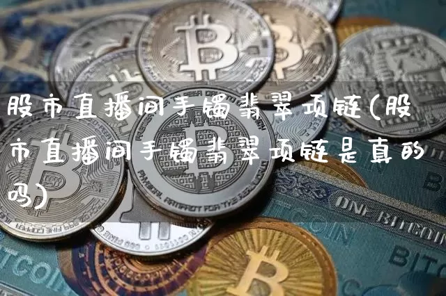 股市直播间手镯翡翠项链(股市直播间手镯翡翠项链是真的吗)_https://www.dcjwmf.com_郑商所_第1张