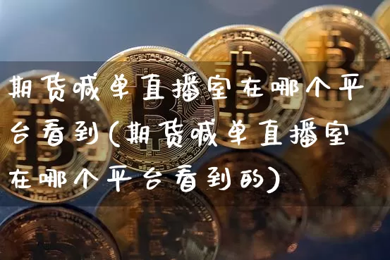 期货喊单直播室在哪个平台看到(期货喊单直播室在哪个平台看到的)_https://www.dcjwmf.com_大商所_第1张