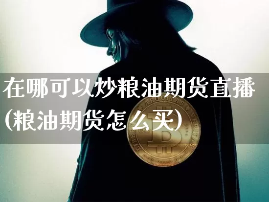 在哪可以炒粮油期货直播(粮油期货怎么买)_https://www.dcjwmf.com_广期所_第1张