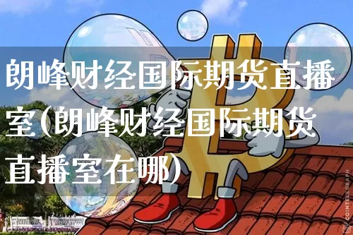 朗峰财经国际期货直播室(朗峰财经国际期货直播室在哪)_https://www.dcjwmf.com_广期所_第1张