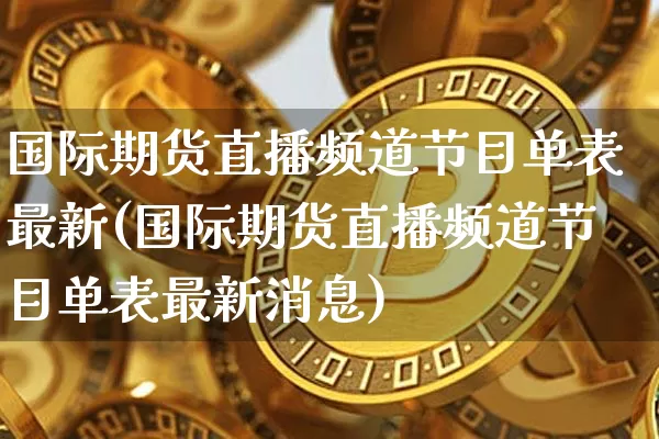 国际期货直播频道节目单表最新(国际期货直播频道节目单表最新消息)_https://www.dcjwmf.com_上期所_第1张