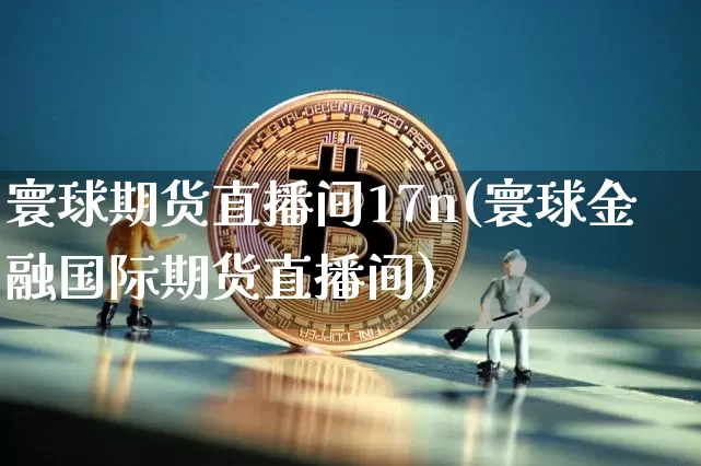 寰球期货直播间17n(寰球金融国际期货直播间)_https://www.dcjwmf.com_郑商所_第1张