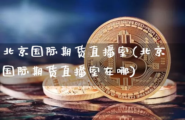 北京国际期货直播室(北京国际期货直播室在哪)_https://www.dcjwmf.com_上期所_第1张