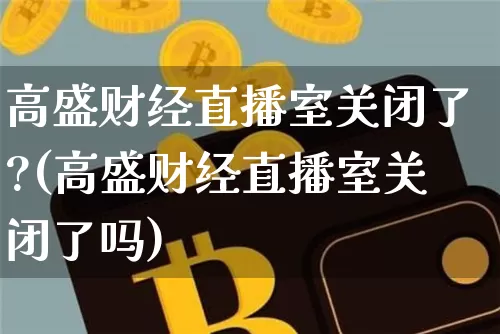 高盛财经直播室关闭了?(高盛财经直播室关闭了吗)_https://www.dcjwmf.com_上期能源_第1张