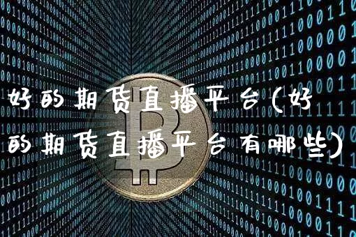 好的期货直播平台(好的期货直播平台有哪些)_https://www.dcjwmf.com_大商所_第1张
