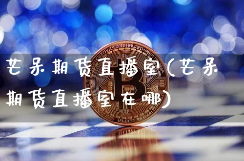 芒呆期货直播室(芒呆期货直播室在哪)_https://www.dcjwmf.com_郑商所_第1张