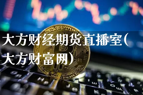 大方财经期货直播室(大方财富网)_https://www.dcjwmf.com_上期所_第1张