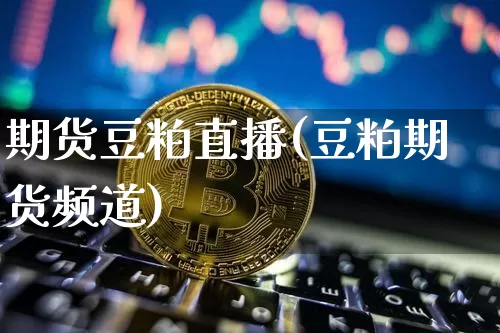 期货豆粕直播(豆粕期货频道)_https://www.dcjwmf.com_广期所_第1张