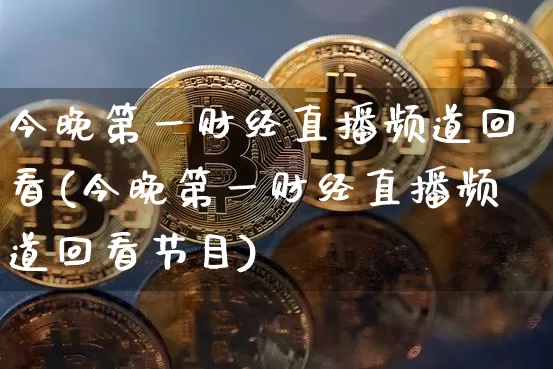 今晚第一财经直播频道回看(今晚第一财经直播频道回看节目)_https://www.dcjwmf.com_中金所_第1张