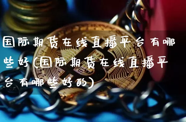 国际期货在线直播平台有哪些好(国际期货在线直播平台有哪些好的)_https://www.dcjwmf.com_上期能源_第1张