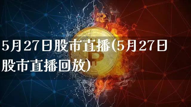5月27日股市直播(5月27日股市直播回放)_https://www.dcjwmf.com_广期所_第1张
