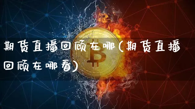 期货直播回顾在哪(期货直播回顾在哪看)_https://www.dcjwmf.com_大商所_第1张