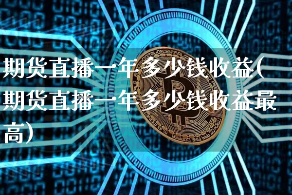 期货直播一年多少钱收益(期货直播一年多少钱收益最高)_https://www.dcjwmf.com_郑商所_第1张