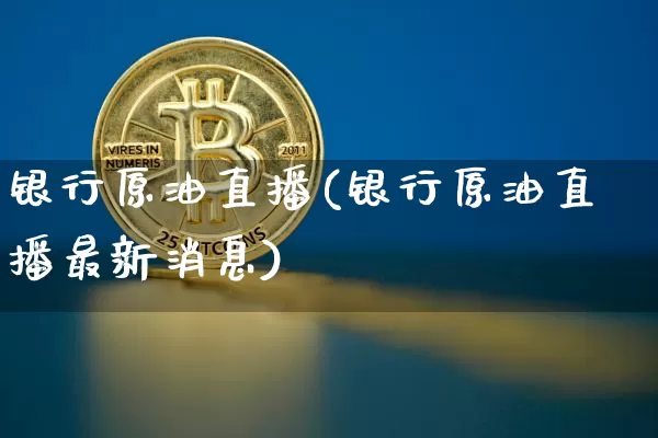 银行原油直播(银行原油直播最新消息)_https://www.dcjwmf.com_中金所_第1张