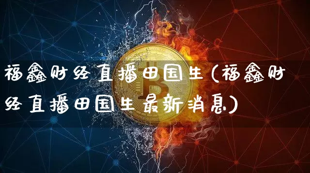 福鑫财经直播田国生(福鑫财经直播田国生最新消息)_https://www.dcjwmf.com_郑商所_第1张