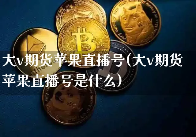 大v期货苹果直播号(大v期货苹果直播号是什么)_https://www.dcjwmf.com_大商所_第1张