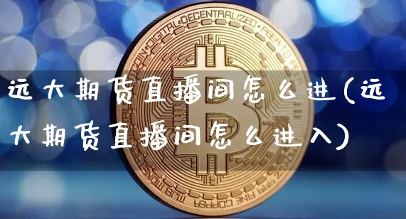 远大期货直播间怎么进(远大期货直播间怎么进入)_https://www.dcjwmf.com_广期所_第1张