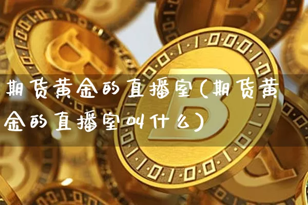 期货黄金的直播室(期货黄金的直播室叫什么)_https://www.dcjwmf.com_郑商所_第1张