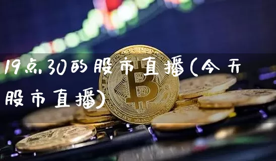 19点30的股市直播(今天股市直播)_https://www.dcjwmf.com_上期所_第1张