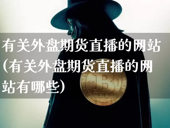 有关外盘期货直播的网站(有关外盘期货直播的网站有哪些)_https://www.dcjwmf.com_中金所_第1张