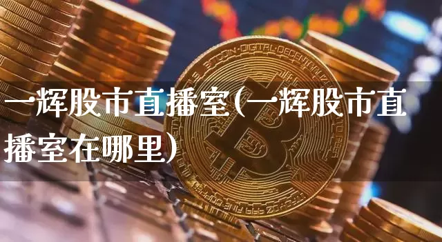 一辉股市直播室(一辉股市直播室在哪里)_https://www.dcjwmf.com_上期所_第1张