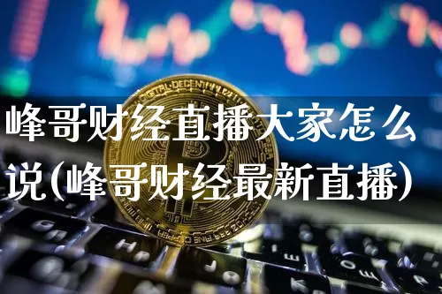 峰哥财经直播大家怎么说(峰哥财经最新直播)_https://www.dcjwmf.com_上期所_第1张