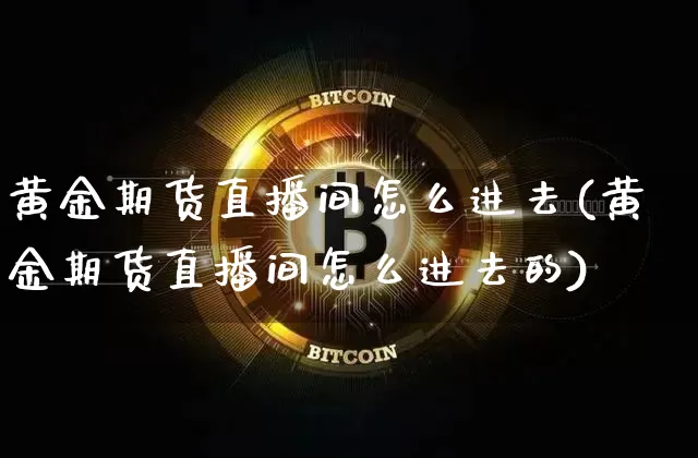 黄金期货直播间怎么进去(黄金期货直播间怎么进去的)_https://www.dcjwmf.com_上期所_第1张