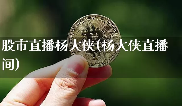股市直播杨大侠(杨大侠直播间)_https://www.dcjwmf.com_大商所_第1张