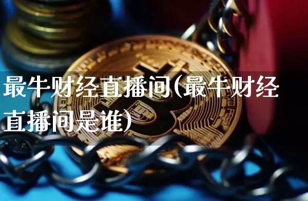 最牛财经直播间(最牛财经直播间是谁)_https://www.dcjwmf.com_上期能源_第1张