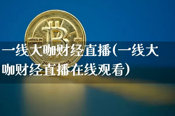 一线大咖财经直播(一线大咖财经直播在线观看)_https://www.dcjwmf.com_大商所_第1张